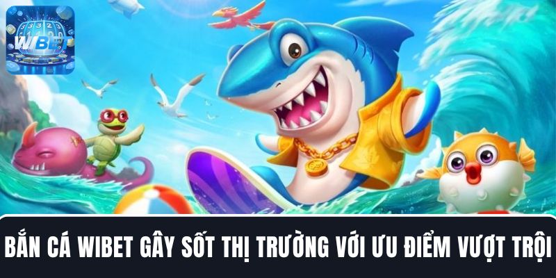 Bắn cá WIBET gây sốt thị trường nhờ sở hữu hàng loạt ưu điểm vượt trội