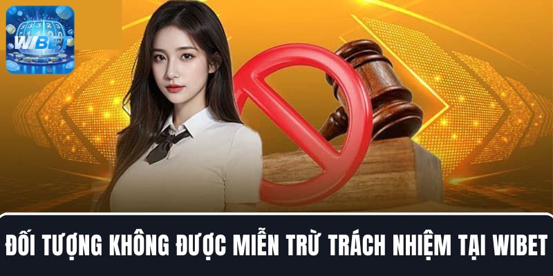 Một số đối tượng không được hưởng quyền miễn trừ trách nhiệm tại WIBET